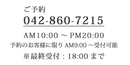 ご予約042-860-7215　AM10:00〜PM20:00※最終受付:
           18:00まで