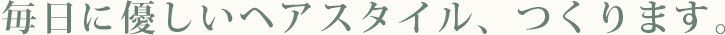 毎日に優しいヘアスタイル、つくります。